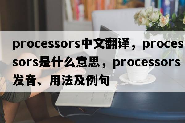 processors中文翻譯，processors是什么意思，processors發(fā)音、用法及例句