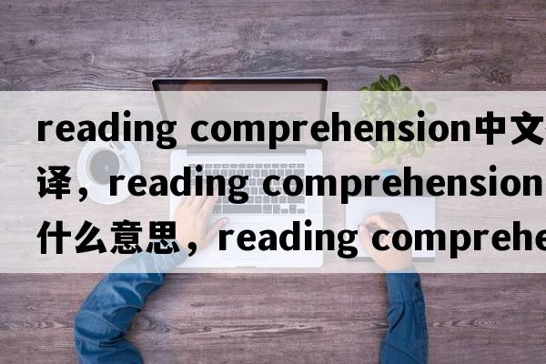 reading comprehension中文翻譯，reading comprehension是什么意思，reading comprehension發(fā)音、用法及例句