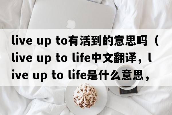 live up to有活到的意思嗎（live up to life中文翻譯，live up to life是什么意思，live up to life發(fā)音、用法及例句）