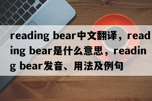 reading bear中文翻譯，reading bear是什么意思，reading bear發(fā)音、用法及例句