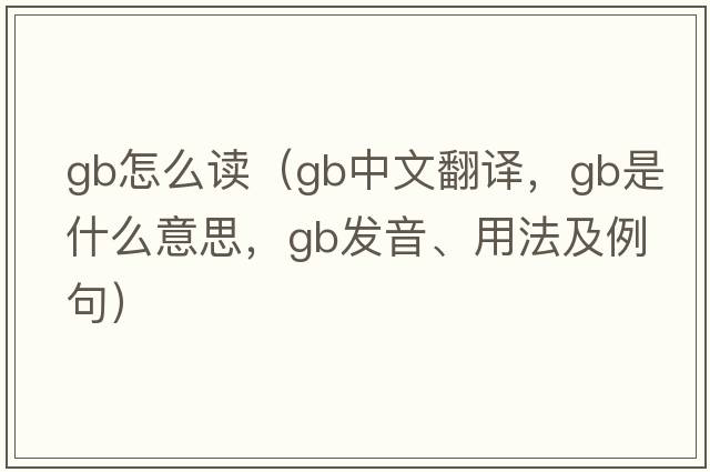 gb怎么讀（gb中文翻譯，gb是什么意思，gb發(fā)音、用法及例句）