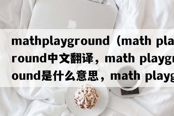 mathplayground（math playground中文翻譯，math playground是什么意思，math playground發(fā)音、用法及例句）