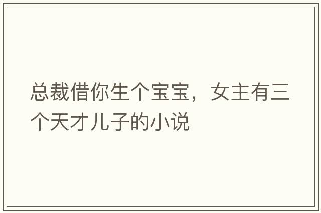 總裁借你生個(gè)寶寶，女主有三個(gè)天才兒子的小說(shuō)