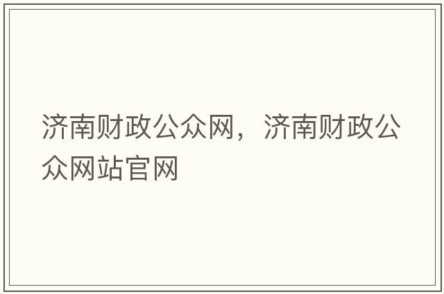 濟南財政公眾網(wǎng)，濟南財政公眾網(wǎng)站官網(wǎng)