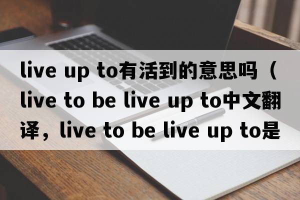 live up to有活到的意思嗎（live to be live up to中文翻譯，live to be live up to是什么意思，live to be live up to發(fā)音、用法及例句