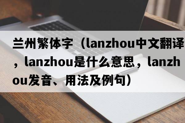 蘭州繁體字（Lanzhou中文翻譯，Lanzhou是什么意思，Lanzhou發(fā)音、用法及例句）