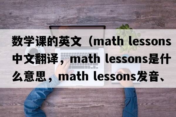 數(shù)學(xué)課的英文（math lessons中文翻譯，math lessons是什么意思，math lessons發(fā)音、用法及例句）