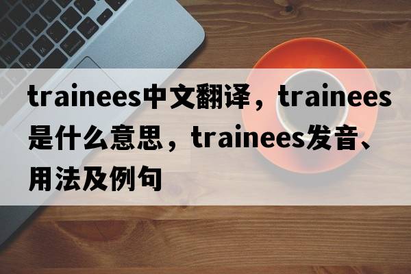 trainees中文翻譯，trainees是什么意思，trainees發(fā)音、用法及例句