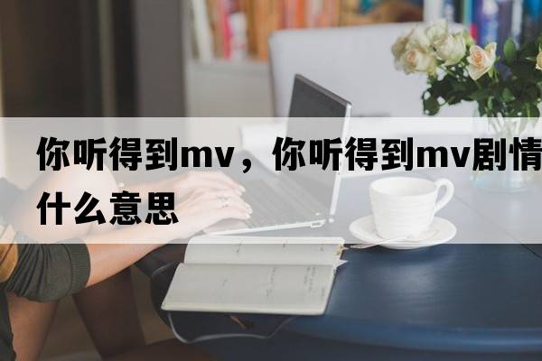 你聽(tīng)得到mv，你聽(tīng)得到mv劇情什么意思