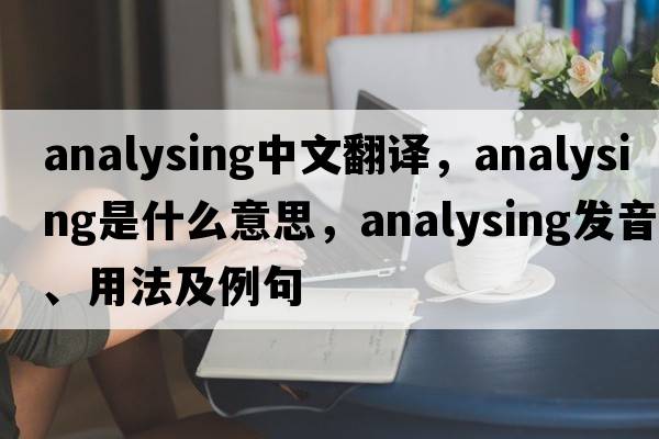 analysing中文翻譯，analysing是什么意思，analysing發(fā)音、用法及例句