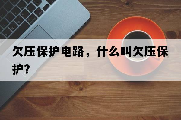 欠壓保護(hù)電路，什么叫欠壓保護(hù)？