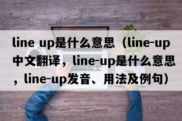 line up是什么意思（line-up中文翻譯，line-up是什么意思，line-up發(fā)音、用法及例句）