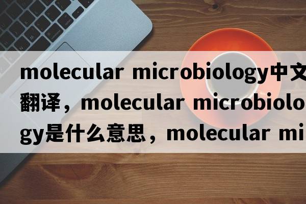 molecular microbiology中文翻譯，molecular microbiology是什么意思，molecular microbiology發(fā)音、用法及例句