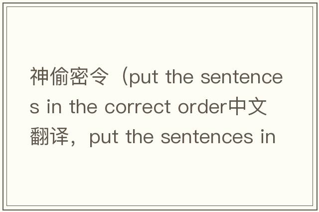 神偷密令（put the sentences in the correct order中文翻譯，put the sentences in the correct order是什么意思，put the