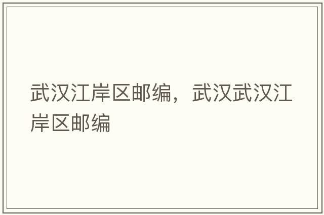 武漢江岸區(qū)郵編，武漢武漢江岸區(qū)郵編