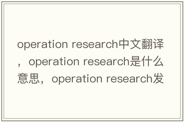 operation research中文翻譯，operation research是什么意思，operation research發(fā)音、用法及例句