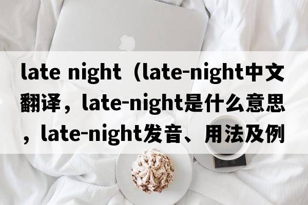 late night（late-night中文翻譯，late-night是什么意思，late-night發(fā)音、用法及例句）