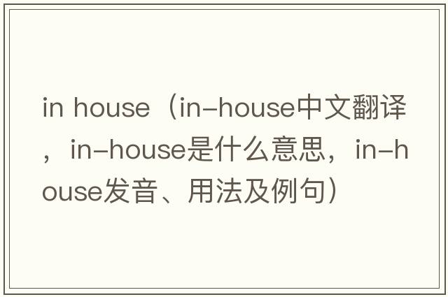 in house（in-house中文翻譯，in-house是什么意思，in-house發(fā)音、用法及例句）