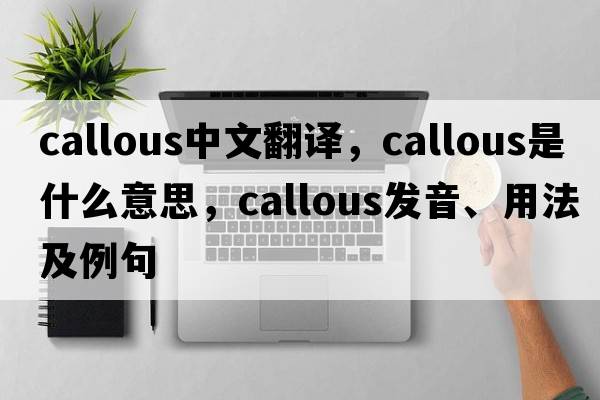 callous中文翻譯，callous是什么意思，callous發(fā)音、用法及例句