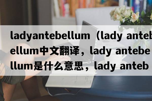 ladyantebellum（lady antebellum中文翻譯，lady antebellum是什么意思，lady antebellum發(fā)音、用法及例句）