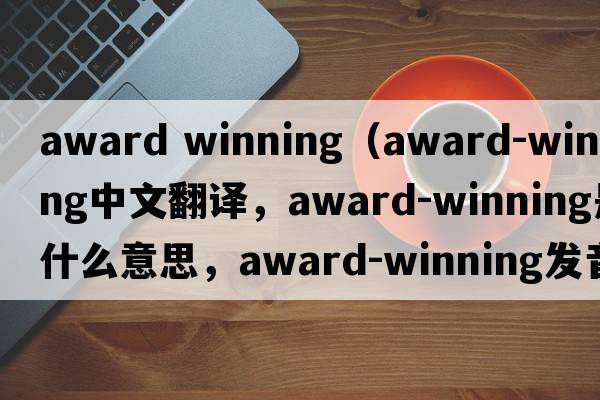 award winning（award-winning中文翻譯，award-winning是什么意思，award-winning發(fā)音、用法及例句）