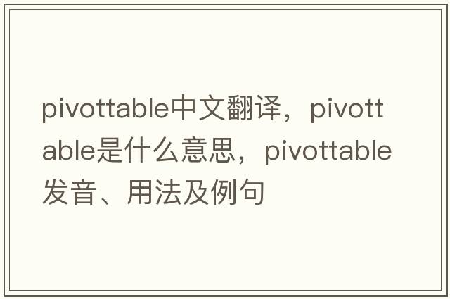 pivottable中文翻譯，pivottable是什么意思，pivottable發(fā)音、用法及例句