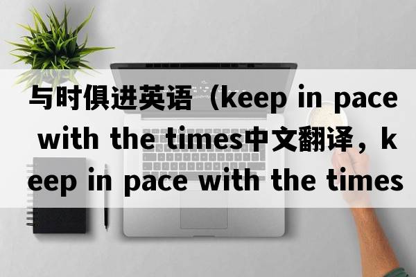 與時俱進(jìn)英語（keep in pace with the times中文翻譯，keep in pace with the times是什么意思，keep in pace with the times發(fā)