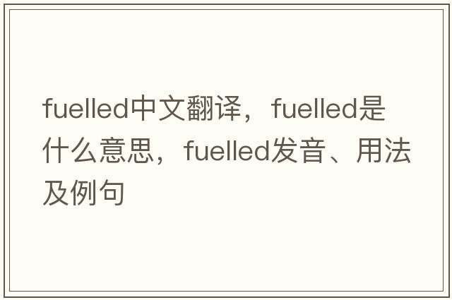 fuelled中文翻譯，fuelled是什么意思，fuelled發(fā)音、用法及例句