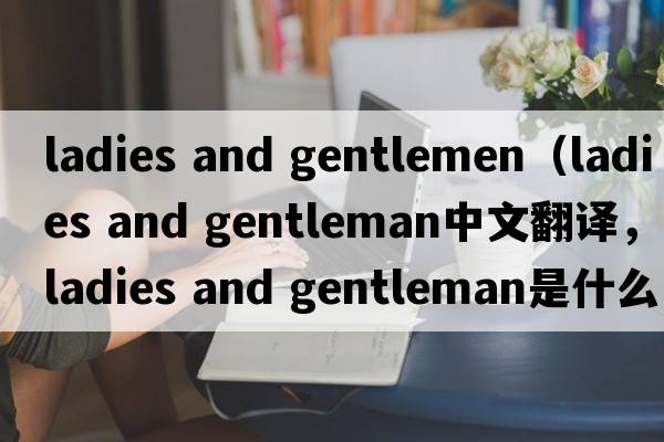 ladies and gentlemen（ladies and gentleman中文翻譯，ladies and gentleman是什么意思，ladies and gentleman發(fā)音、用法及例句