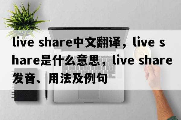 live share中文翻譯，live share是什么意思，live share發(fā)音、用法及例句