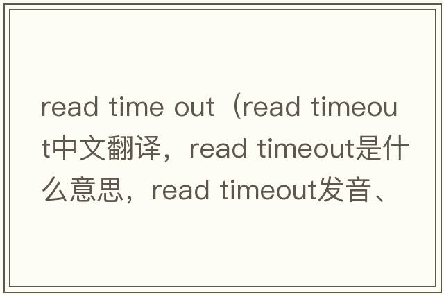 read time out（read timeout中文翻譯，read timeout是什么意思，read timeout發(fā)音、用法及例句）