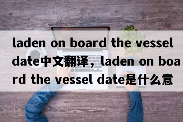 laden on board the vessel date中文翻譯，laden on board the vessel date是什么意思，laden on board the vessel dat