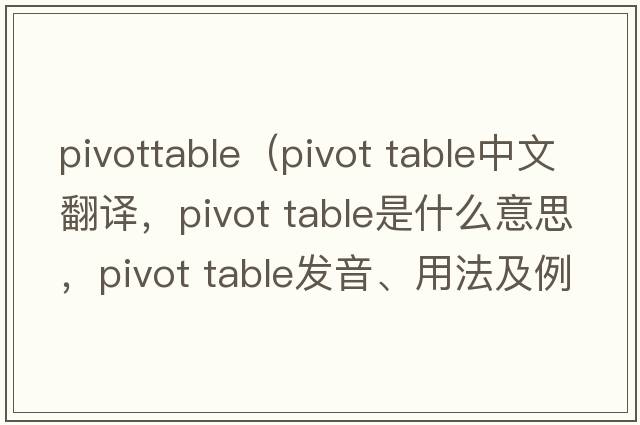 pivottable（pivot table中文翻譯，pivot table是什么意思，pivot table發(fā)音、用法及例句）
