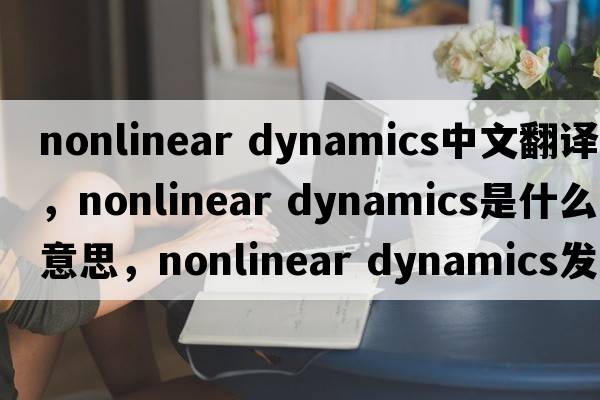 nonlinear dynamics中文翻譯，nonlinear dynamics是什么意思，nonlinear dynamics發(fā)音、用法及例句