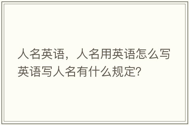 人名英語(yǔ)，人名用英語(yǔ)怎么寫(xiě)英語(yǔ)寫(xiě)人名有什么規(guī)定？