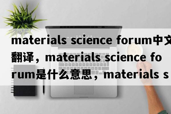 materials science forum中文翻譯，materials science forum是什么意思，materials science forum發(fā)音、用法及例句