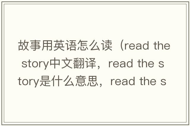 故事用英語怎么讀（read the story中文翻譯，read the story是什么意思，read the story發(fā)音、用法及例句）