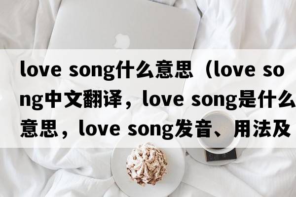 love song什么意思（love song中文翻譯，love song是什么意思，love song發(fā)音、用法及例句）