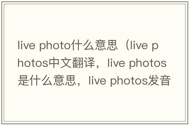live photo什么意思（live photos中文翻譯，live photos是什么意思，live photos發(fā)音、用法及例句）