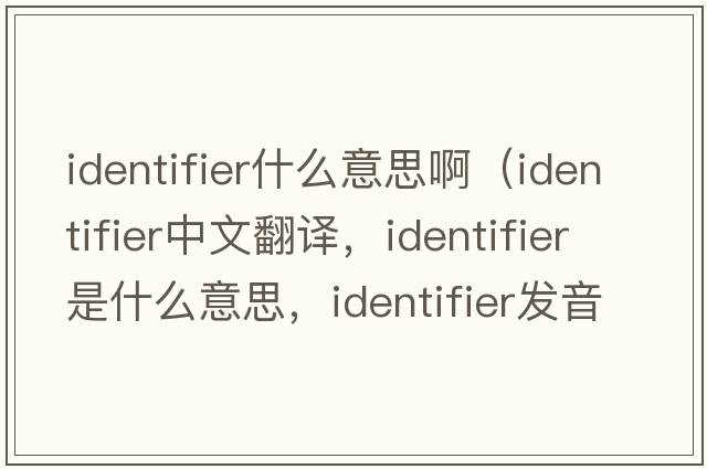 identifier什么意思?。╥dentifier中文翻譯，identifier是什么意思，identifier發(fā)音、用法及例句）