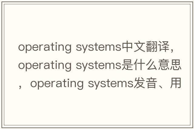 operating systems中文翻譯，operating systems是什么意思，operating systems發(fā)音、用法及例句