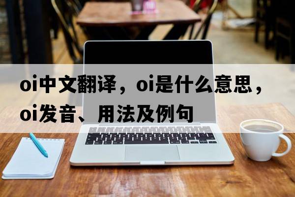 oi中文翻譯，oi是什么意思，oi發(fā)音、用法及例句