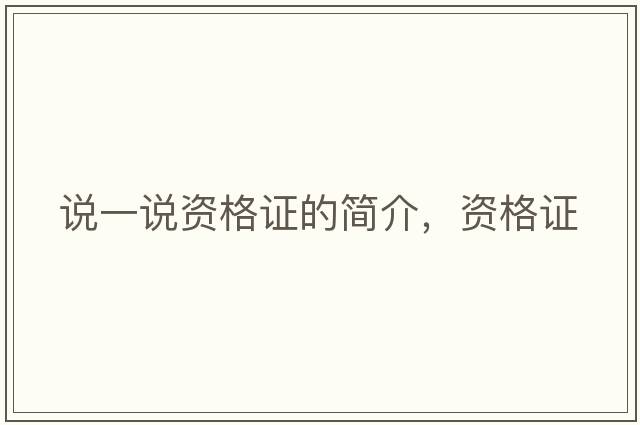 說(shuō)一說(shuō)資格證的簡(jiǎn)介，資格證