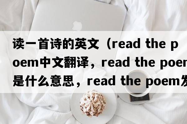 讀一首詩(shī)的英文（read the poem中文翻譯，read the poem是什么意思，read the poem發(fā)音、用法及例句）