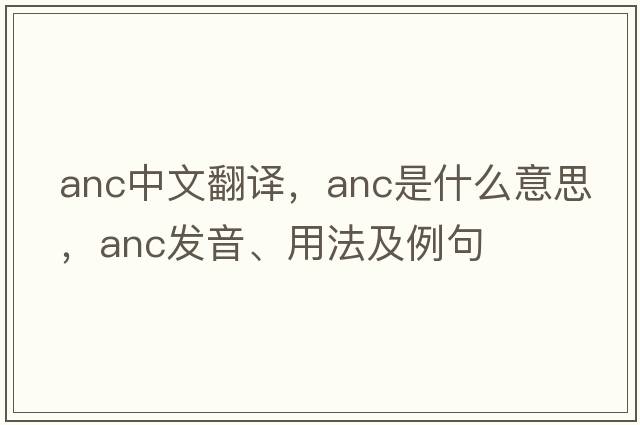anc中文翻譯，anc是什么意思，anc發(fā)音、用法及例句
