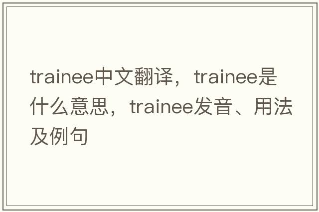 trainee中文翻譯，trainee是什么意思，trainee發(fā)音、用法及例句
