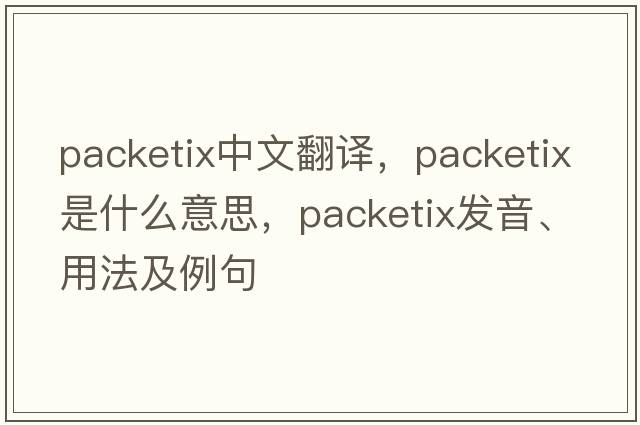 packetix中文翻譯，packetix是什么意思，packetix發(fā)音、用法及例句