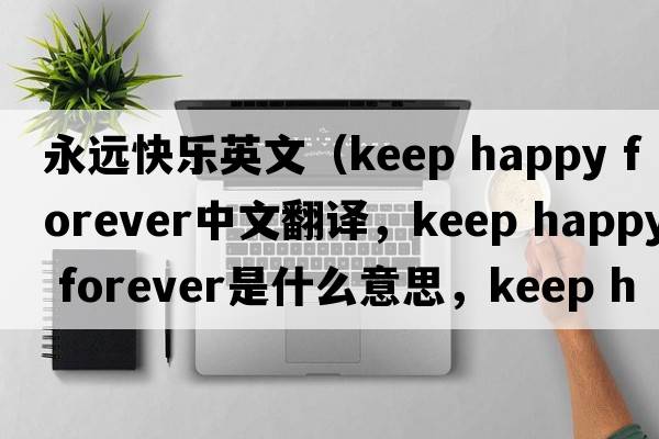 永遠(yuǎn)快樂英文（keep happy forever中文翻譯，keep happy forever是什么意思，keep happy forever發(fā)音、用法及例句）