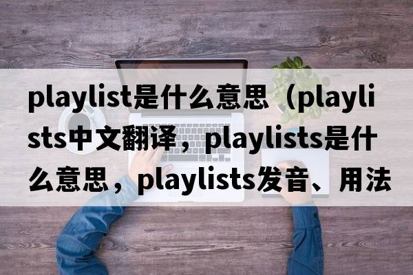 playlist是什么意思（playlists中文翻譯，playlists是什么意思，playlists發(fā)音、用法及例句）