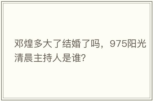 鄧煌多大了結(jié)婚了嗎，975陽光清晨主持人是誰？